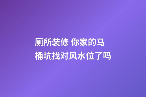 厕所装修 你家的马桶坑找对风水位了吗